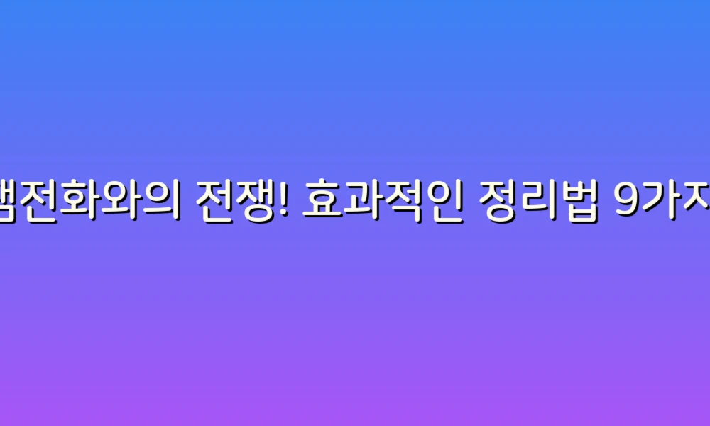 스팸전화와의 전쟁! 효과적인 정리법 9가지로 스마트하게 대처하기