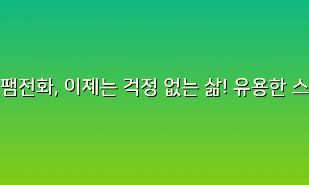 스팸전화, 이제는 걱정 없는 삶! 유용한 스팸전화 정보 리스트