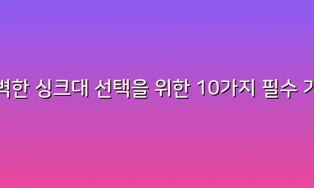 완벽한 싱크대 선택을 위한 10가지 필수 가이드!