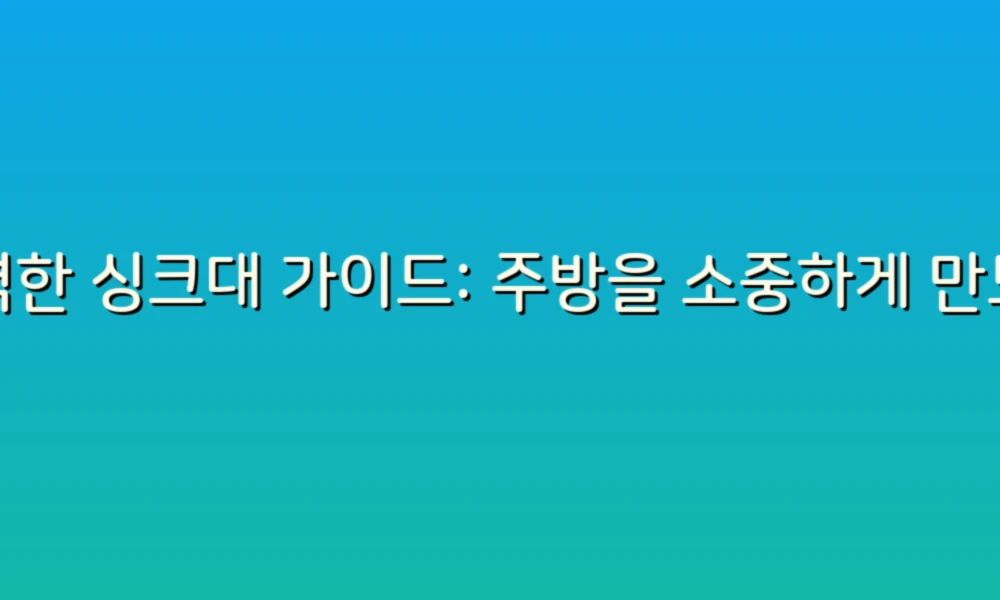 완벽한 싱크대 가이드: 주방을 소중하게 만드는 팁!