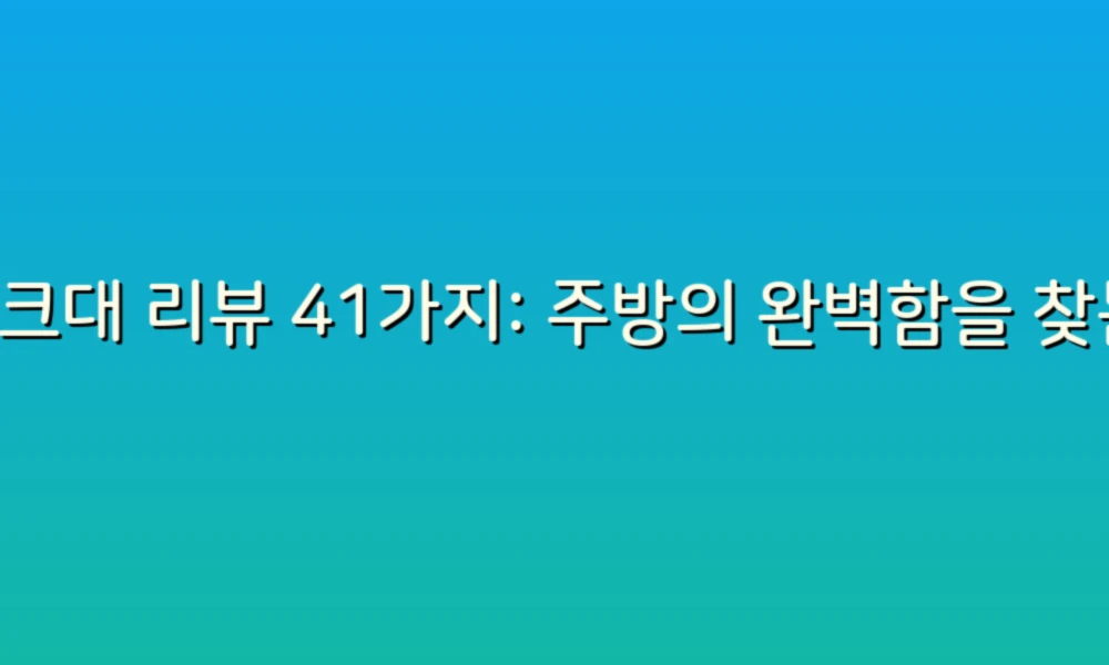 싱크대 리뷰 41가지: 주방의 완벽함을 찾는 여정!