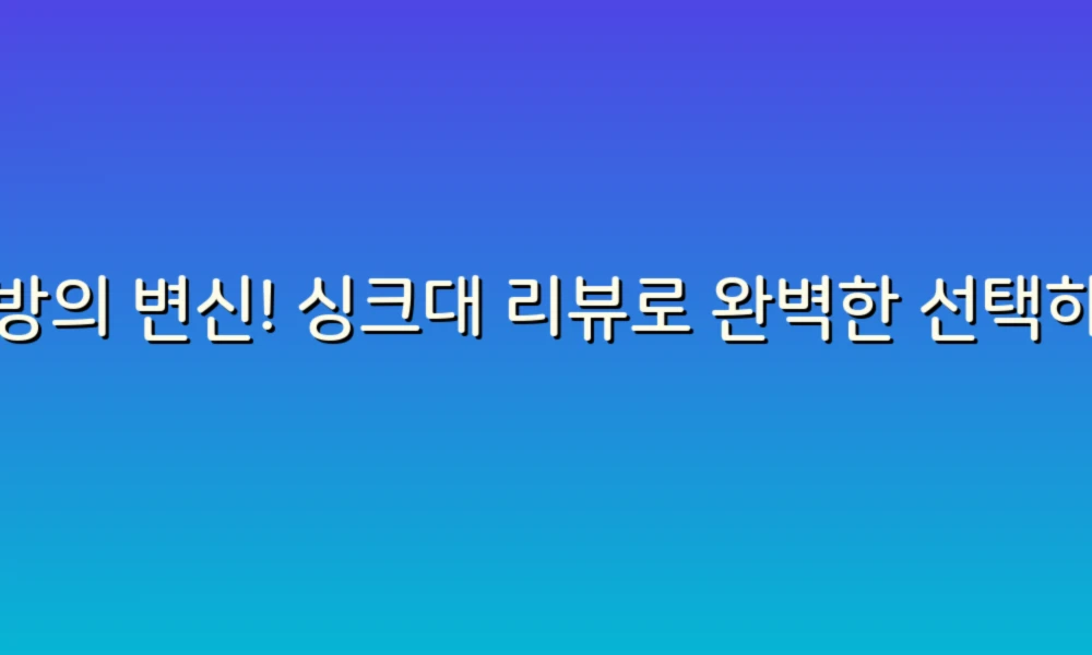 주방의 변신! 싱크대 리뷰로 완벽한 선택하기