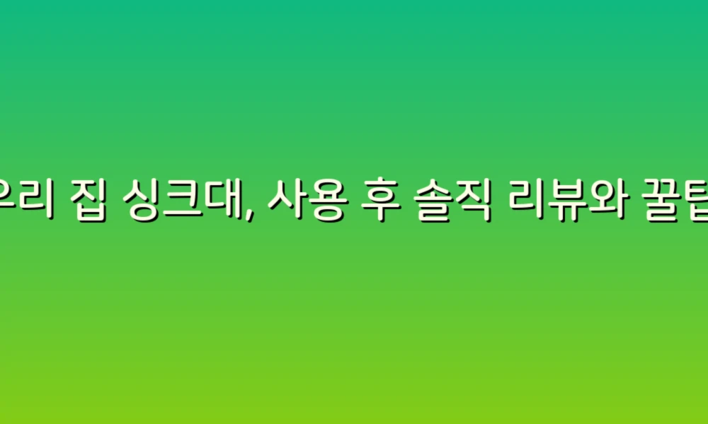 우리 집 싱크대, 사용 후 솔직 리뷰와 꿀팁 공개!