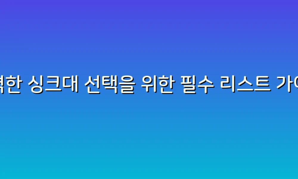 완벽한 싱크대 선택을 위한 필수 리스트 가이드!