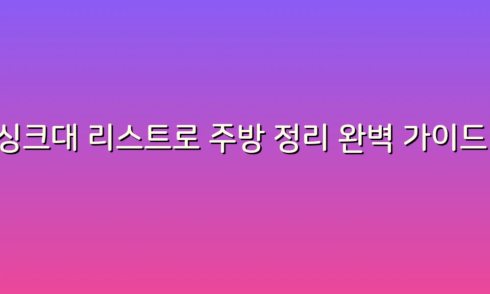 싱크대 리스트로 주방 정리 완벽 가이드!