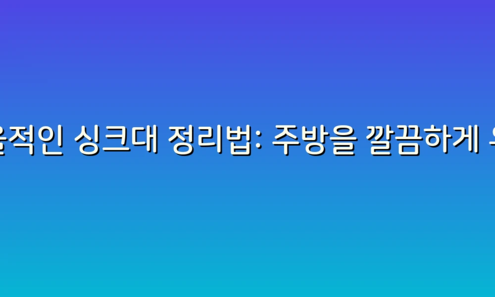 효율적인 싱크대 정리법: 주방을 깔끔하게 유지하는 팁!