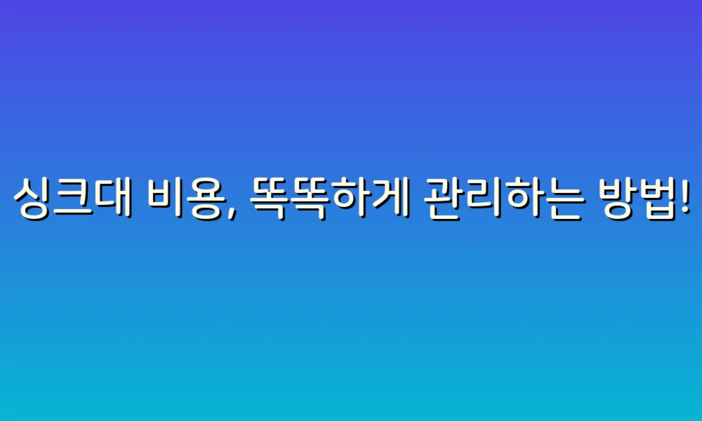 싱크대 비용, 똑똑하게 관리하는 방법!