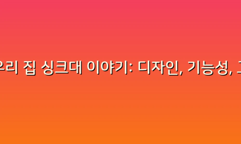 우리 집 싱크대 이야기: 디자인, 기능성, 그리고 위생의 모든 것!