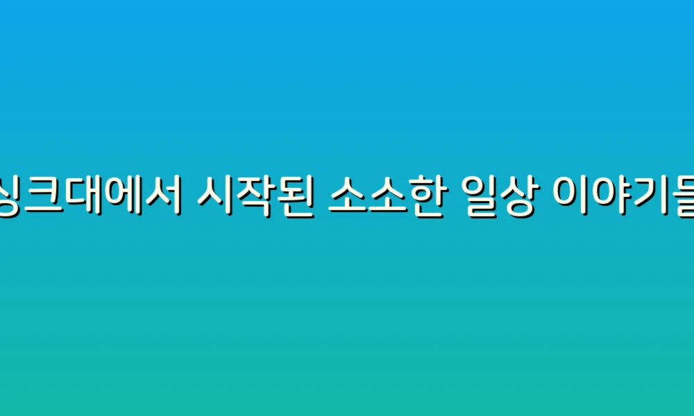 싱크대에서 시작된 소소한 일상 이야기들