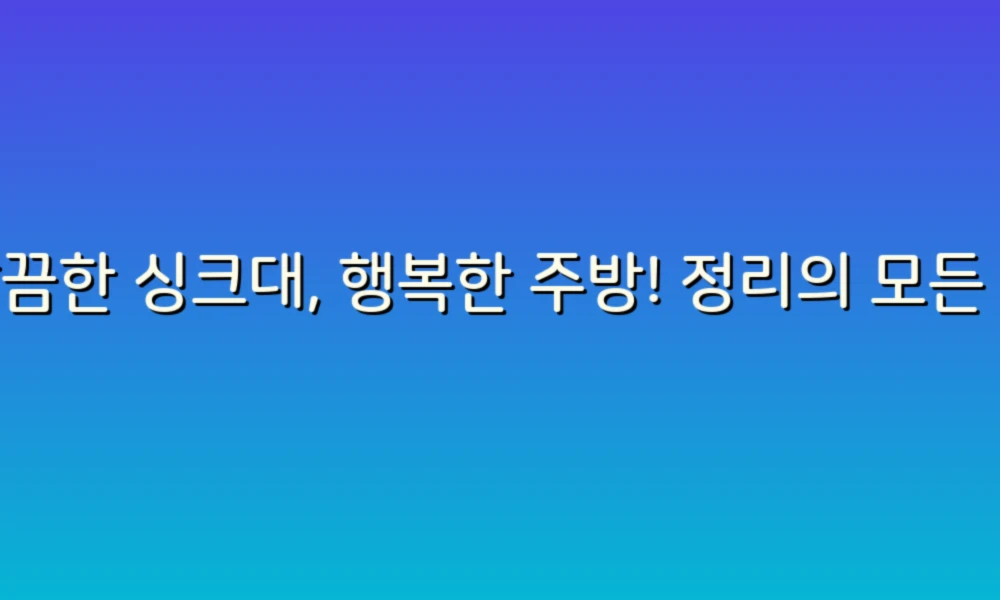 깔끔한 싱크대, 행복한 주방! 정리의 모든 것