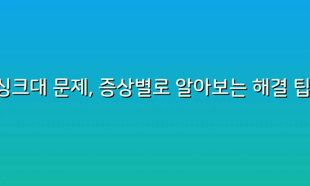 싱크대 문제, 증상별로 알아보는 해결 팁!