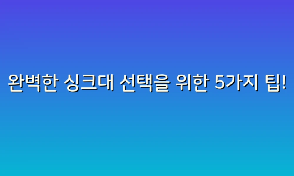 완벽한 싱크대 선택을 위한 5가지 팁!