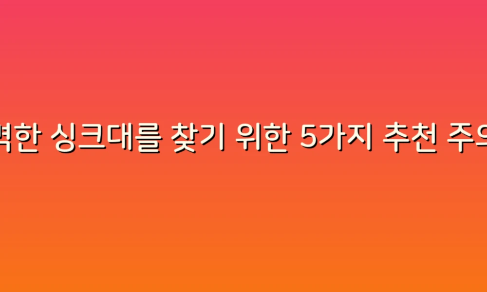 완벽한 싱크대를 찾기 위한 5가지 추천 주의사항!