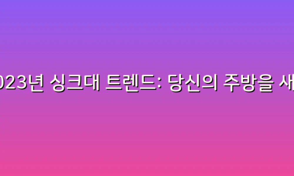 2023년 싱크대 트렌드: 당신의 주방을 새롭게 꾸며줄 아이디어!