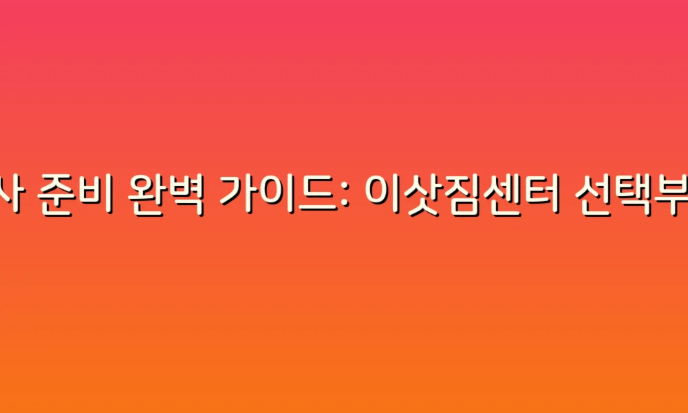 이사 준비 완벽 가이드: 이삿짐센터 선택부터 짐 정리까지!