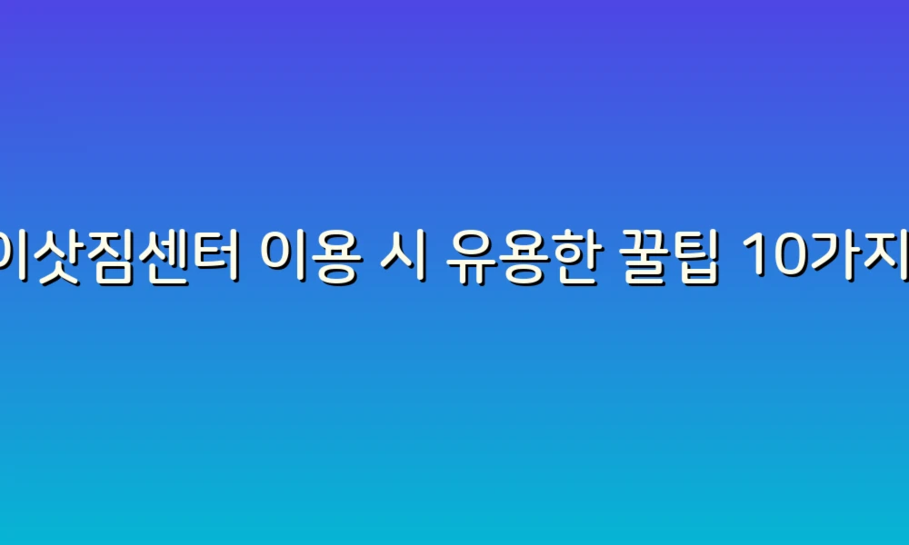 이삿짐센터 이용 시 유용한 꿀팁 10가지!