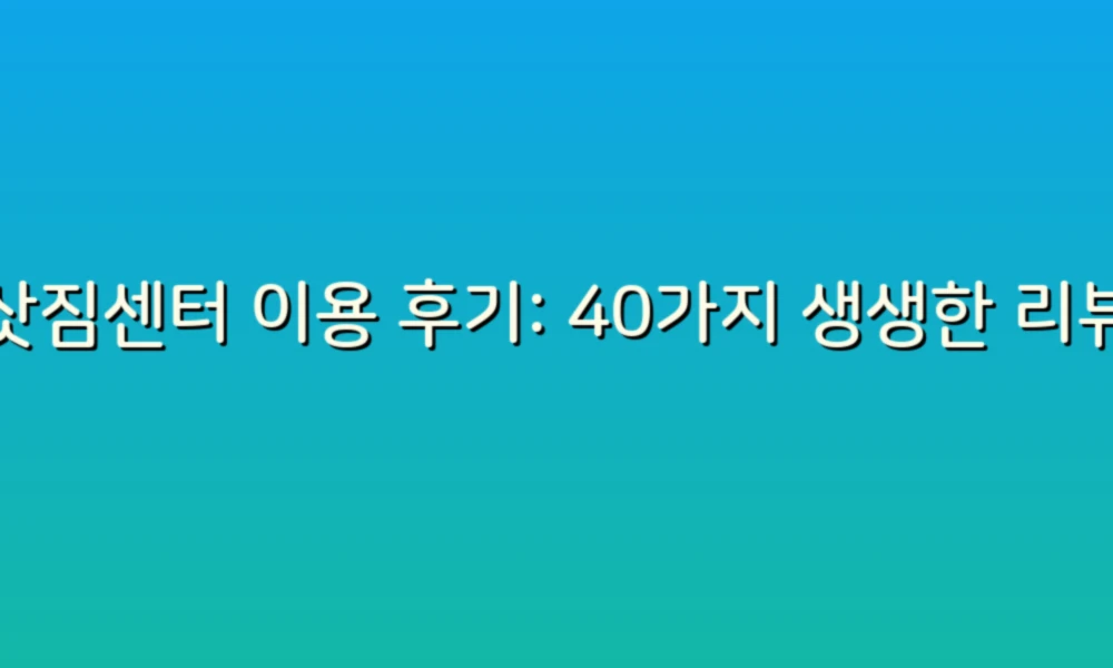 이삿짐센터 이용 후기: 40가지 생생한 리뷰로 알아보는 이사 꿀팁!