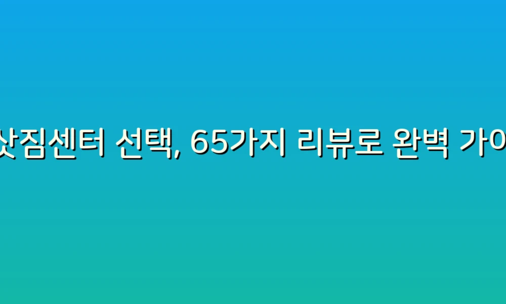 이삿짐센터 선택, 65가지 리뷰로 완벽 가이드!