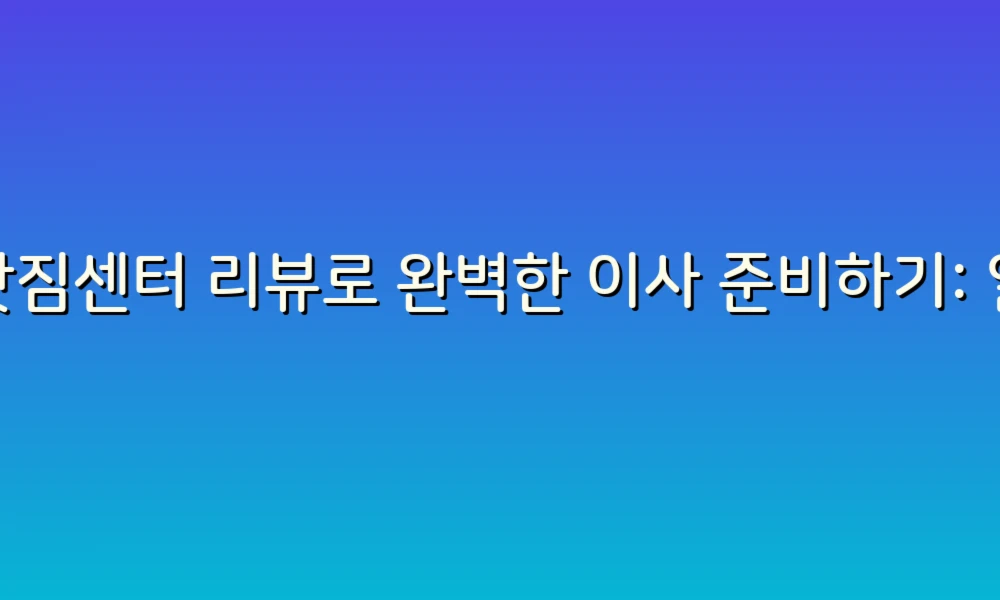 이삿짐센터 리뷰로 완벽한 이사 준비하기: 알아두면 좋은 팁!