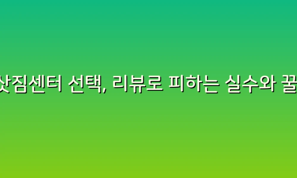 이삿짐센터 선택, 리뷰로 피하는 실수와 꿀팁!