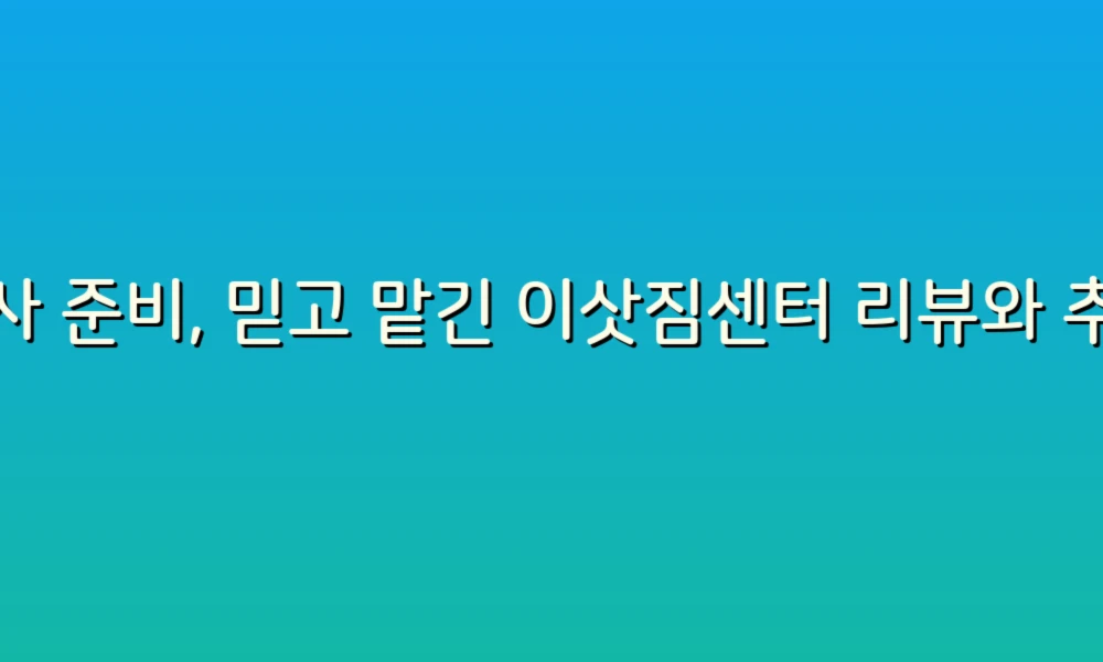 이사 준비, 믿고 맡긴 이삿짐센터 리뷰와 추천 리스트!