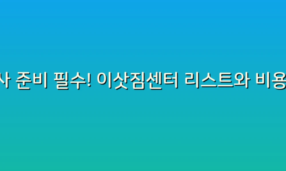 이사 준비 필수! 이삿짐센터 리스트와 비용 비교 가이드