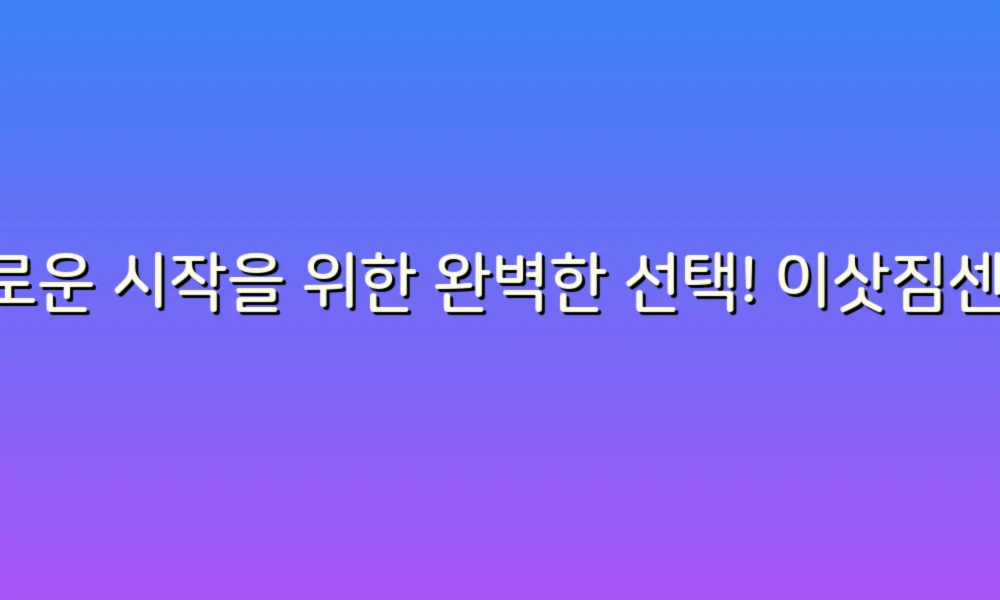 새로운 시작을 위한 완벽한 선택! 이삿짐센터 리스트로 스트레스 없는 이사 준비하기
