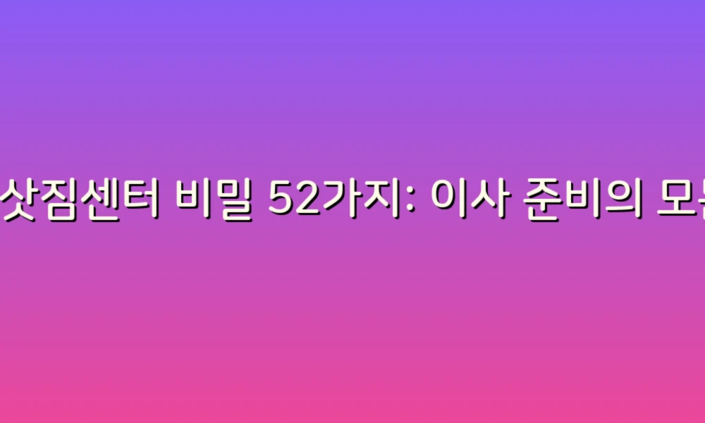 이삿짐센터 비밀 52가지: 이사 준비의 모든 것을 알면 더 쉬워진다!