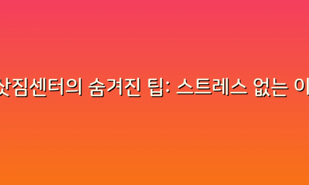 이삿짐센터의 숨겨진 팁: 스트레스 없는 이사 준비하기!