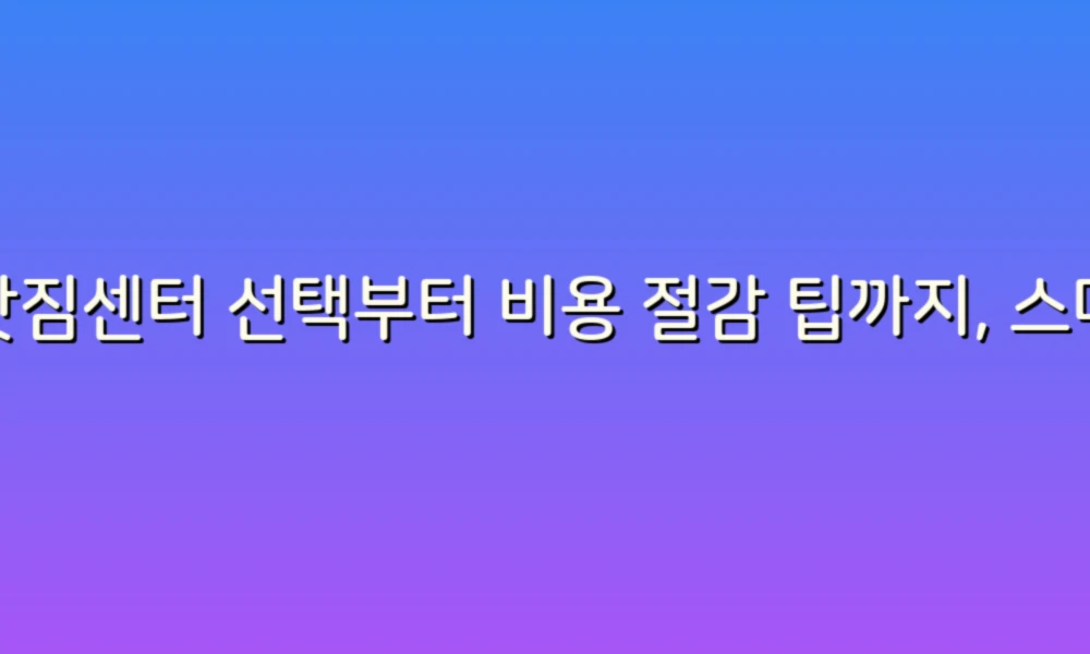 이삿짐센터 선택부터 비용 절감 팁까지, 스마트한 이사 준비 가이드!