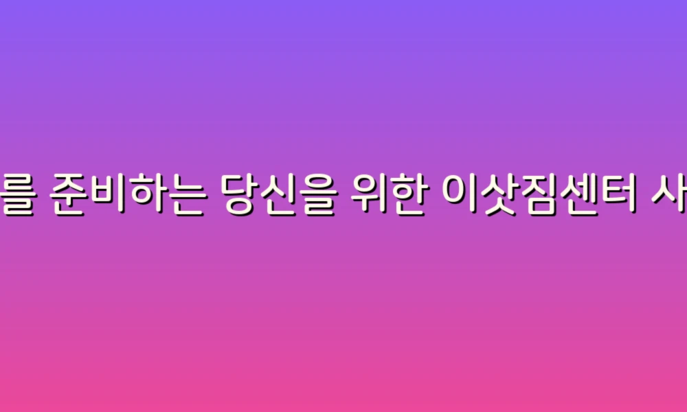 이사를 준비하는 당신을 위한 이삿짐센터 사용법과 예방 팁!