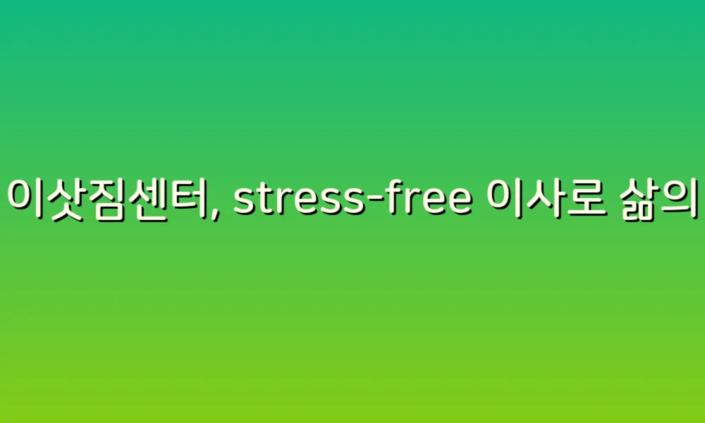 이삿짐센터, stress-free 이사로 삶의 새로운 시작을!