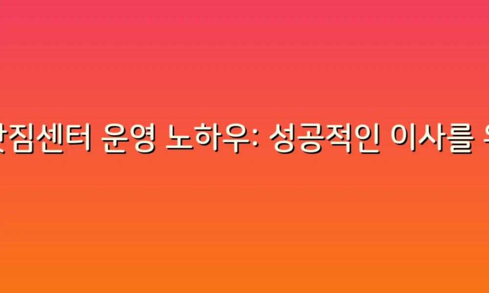 이삿짐센터 운영 노하우: 성공적인 이사를 위한 필수 팁!