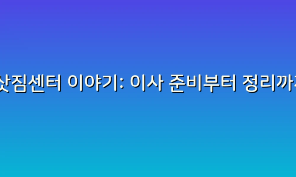 이삿짐센터 이야기: 이사 준비부터 정리까지, 48가지 꿀팁!