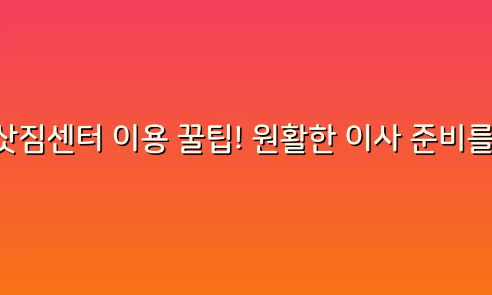 이삿짐센터 이용 꿀팁! 원활한 이사 준비를 위한 노하우 대공개!
