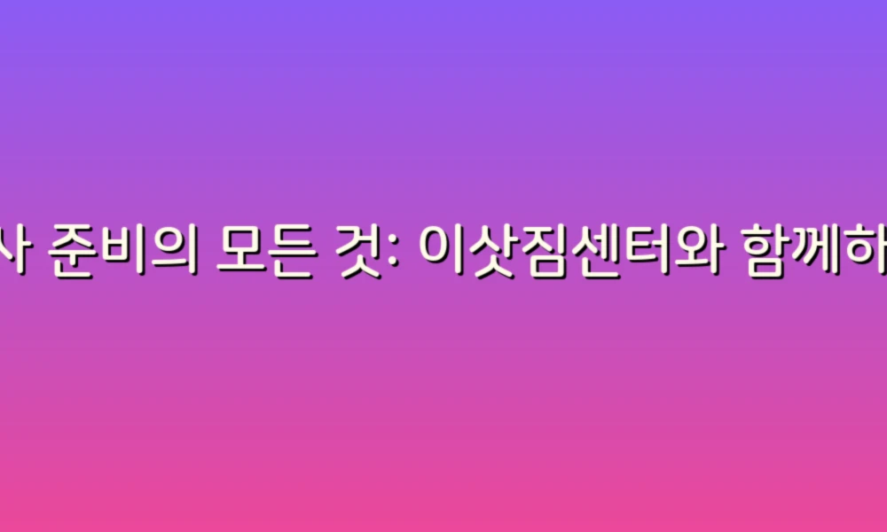 이사 준비의 모든 것: 이삿짐센터와 함께하는 스마트한 이사 이야기!