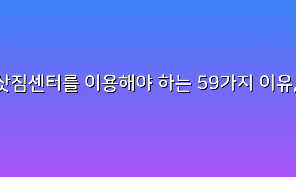 이삿짐센터를 이용해야 하는 59가지 이유, 당신의 이사에 꼭 필요한 팁!