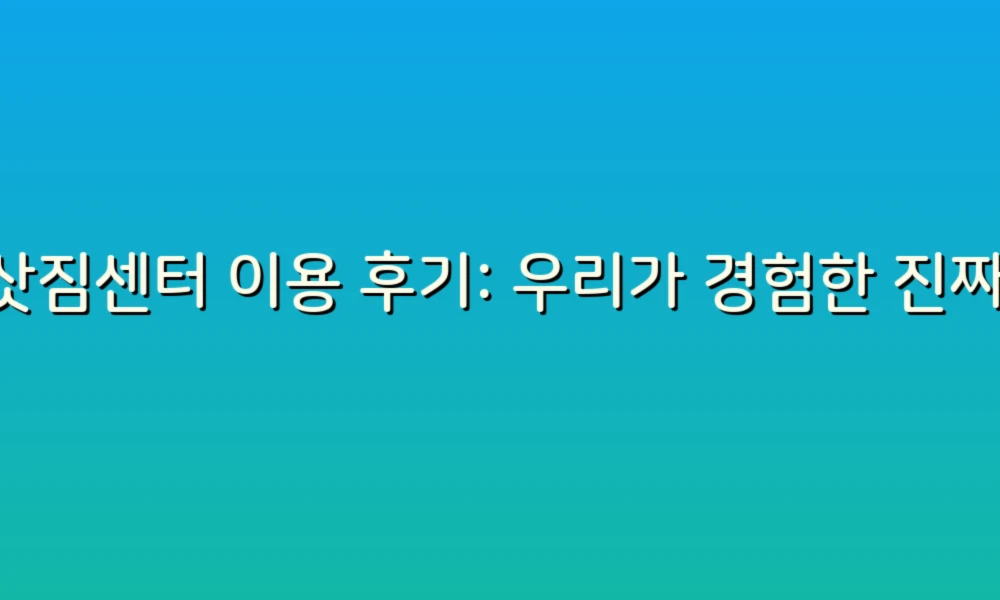 이삿짐센터 이용 후기: 우리가 경험한 진짜 이야기!