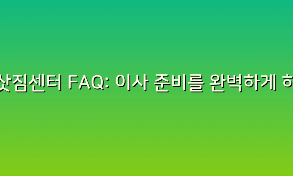 이삿짐센터 FAQ: 이사 준비를 완벽하게 하는 꿀팁!