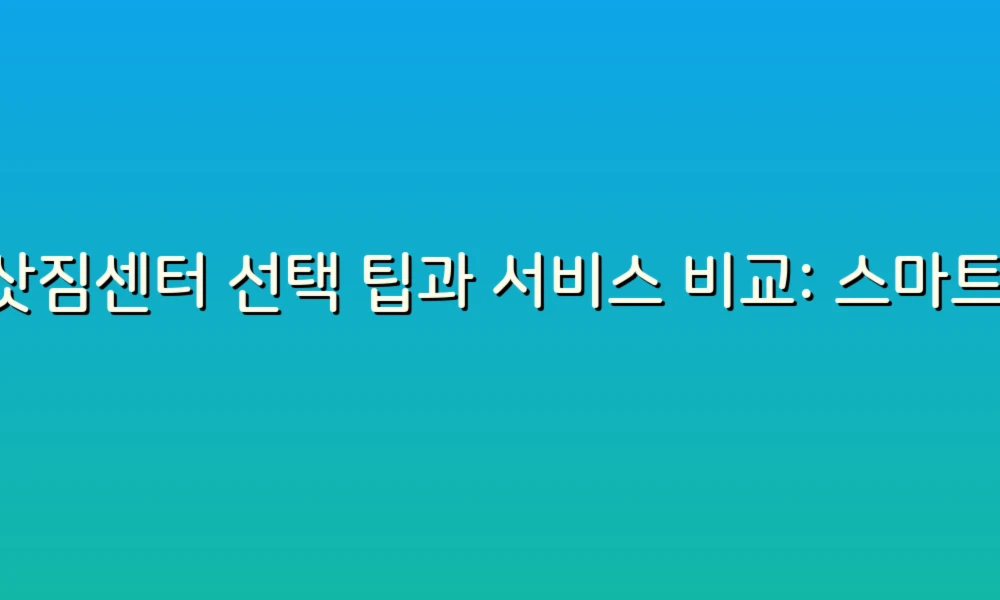 이삿짐센터 선택 팁과 서비스 비교: 스마트한 이사 준비하기!