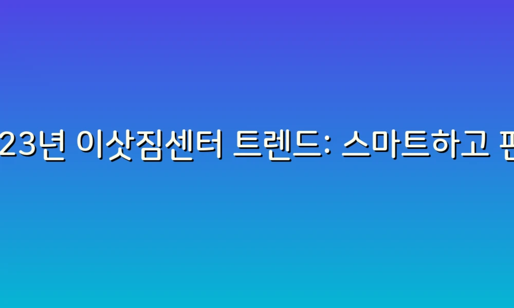 2023년 이삿짐센터 트렌드: 스마트하고 편리한 이사 서비스의 모든 것!