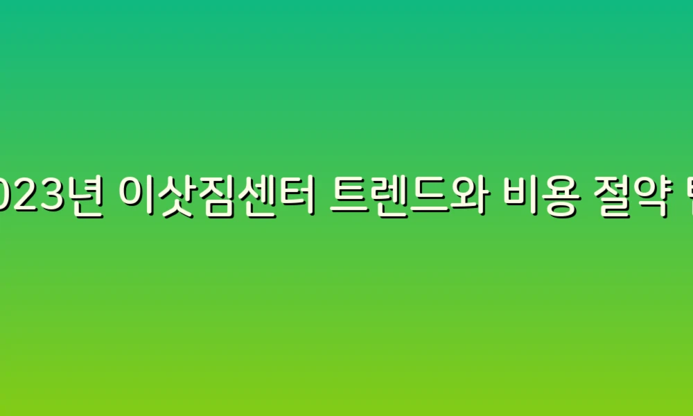 2023년 이삿짐센터 트렌드와 비용 절약 팁!