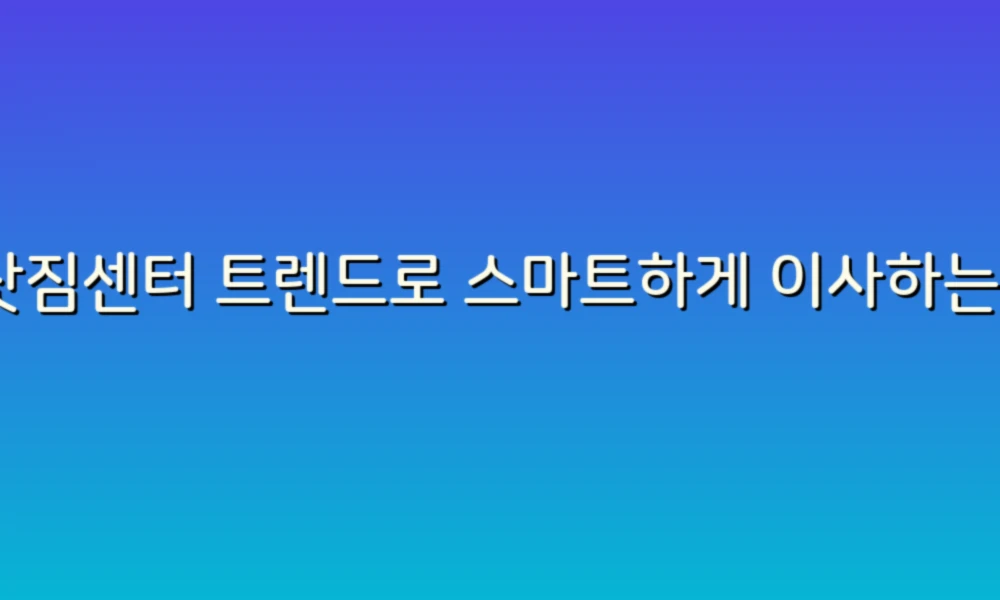 이삿짐센터 트렌드로 스마트하게 이사하는 법!