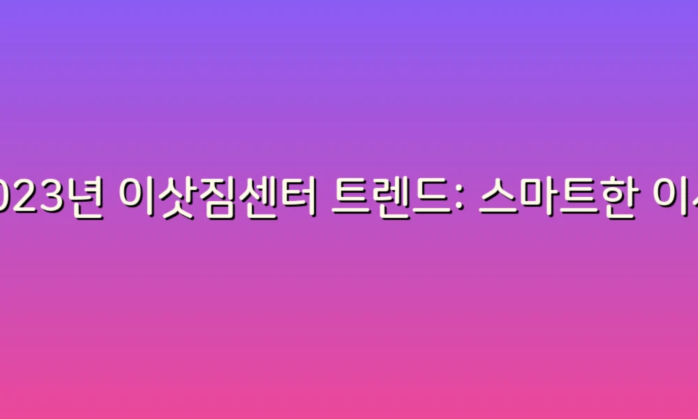 2023년 이삿짐센터 트렌드: 스마트한 이사 준비의 모든 것!