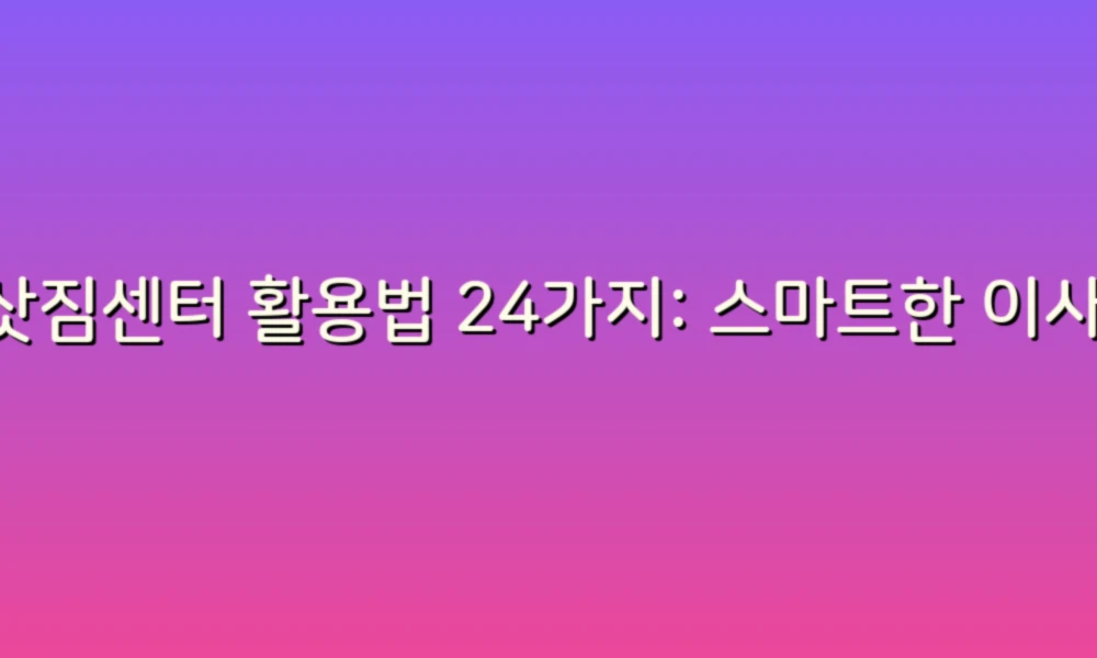 이삿짐센터 활용법 24가지: 스마트한 이사 준비의 모든 것!