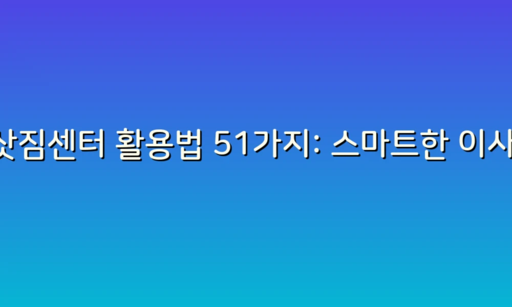 이삿짐센터 활용법 51가지: 스마트한 이사로 스트레스 줄이기!