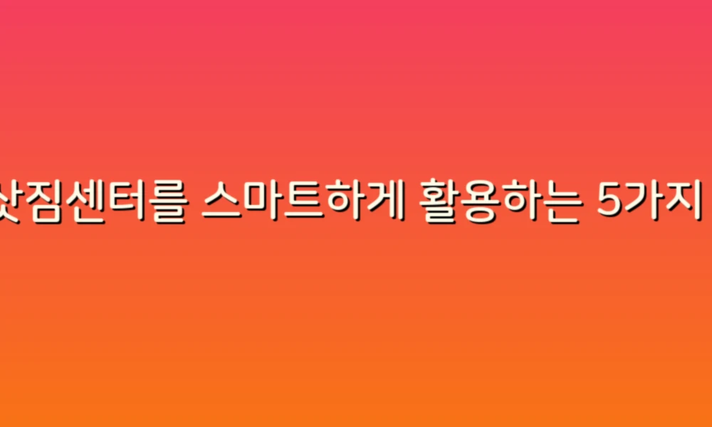 이삿짐센터를 스마트하게 활용하는 5가지 팁!