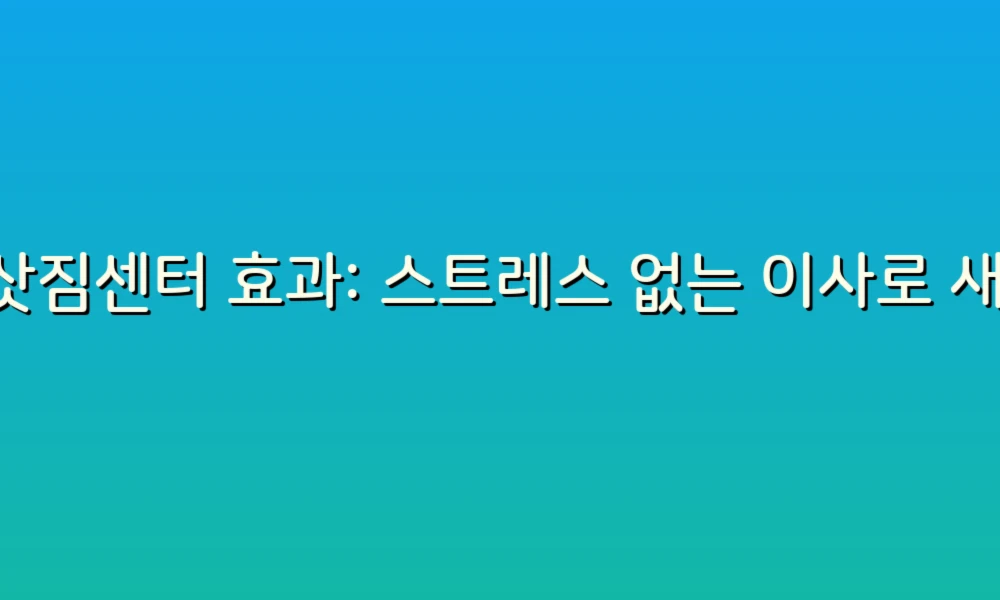 이삿짐센터 효과: 스트레스 없는 이사로 새 출발하기!