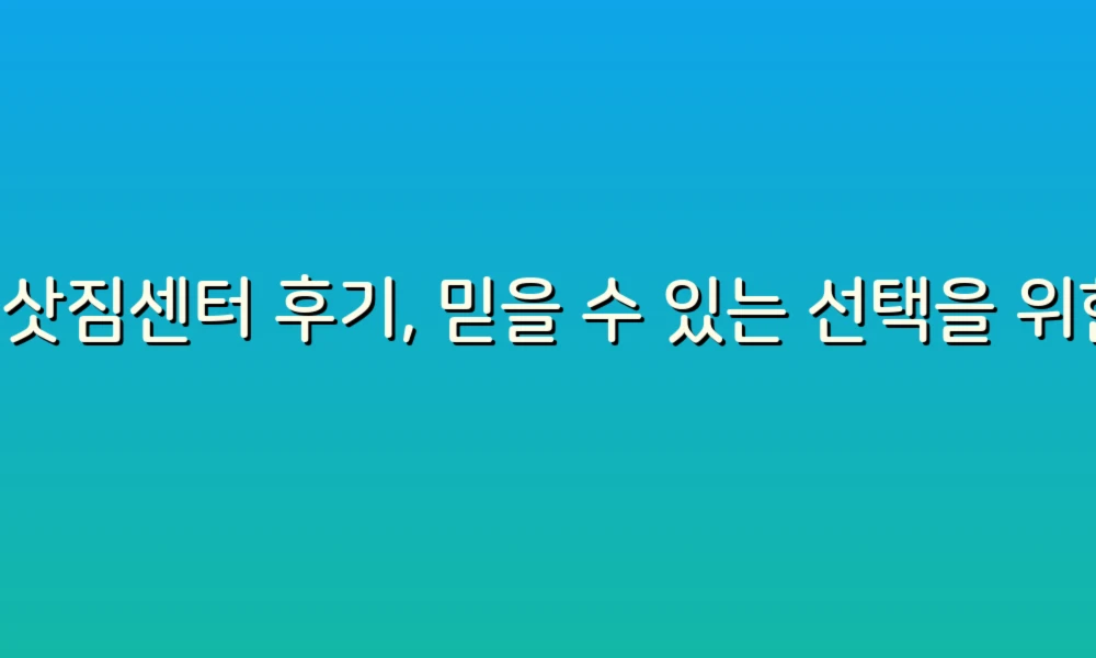 이삿짐센터 후기, 믿을 수 있는 선택을 위한 필수 가이드!