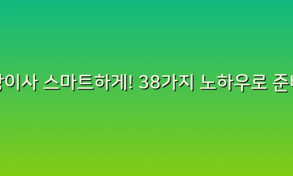 포장이사 스마트하게! 38가지 노하우로 준비하는 완벽 이사 팁